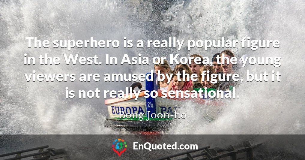 The superhero is a really popular figure in the West. In Asia or Korea, the young viewers are amused by the figure, but it is not really so sensational.