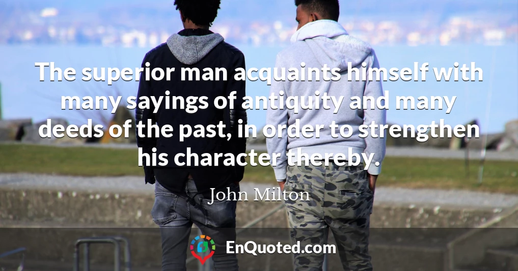 The superior man acquaints himself with many sayings of antiquity and many deeds of the past, in order to strengthen his character thereby.