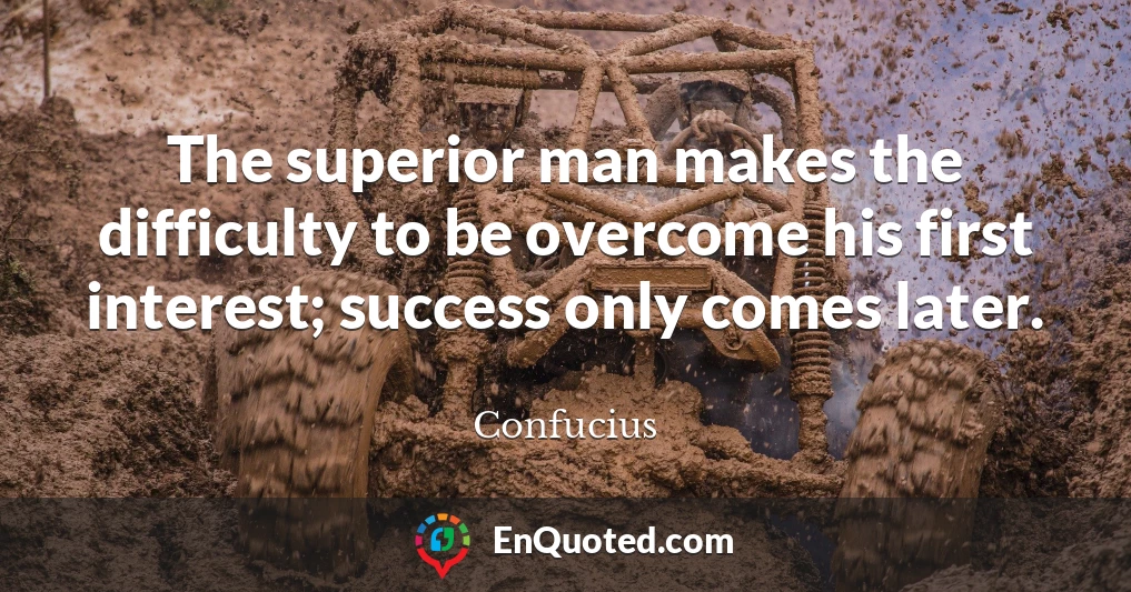 The superior man makes the difficulty to be overcome his first interest; success only comes later.