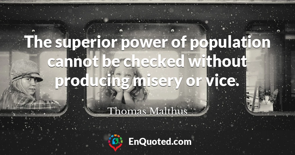 The superior power of population cannot be checked without producing misery or vice.