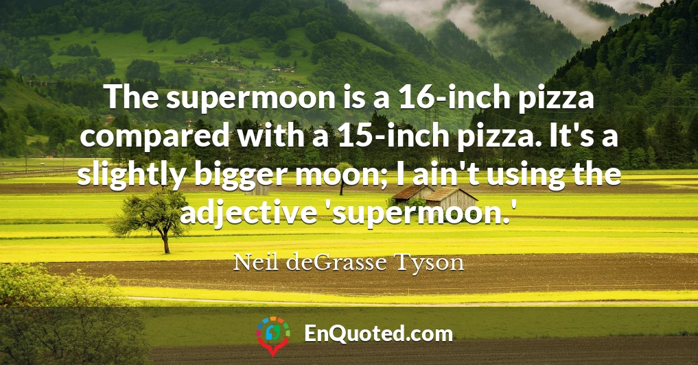 The supermoon is a 16-inch pizza compared with a 15-inch pizza. It's a slightly bigger moon; I ain't using the adjective 'supermoon.'