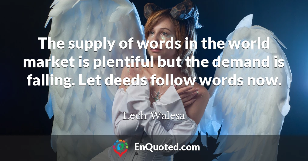 The supply of words in the world market is plentiful but the demand is falling. Let deeds follow words now.