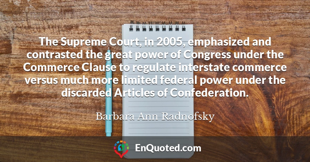 The Supreme Court, in 2005, emphasized and contrasted the great power of Congress under the Commerce Clause to regulate interstate commerce versus much more limited federal power under the discarded Articles of Confederation.