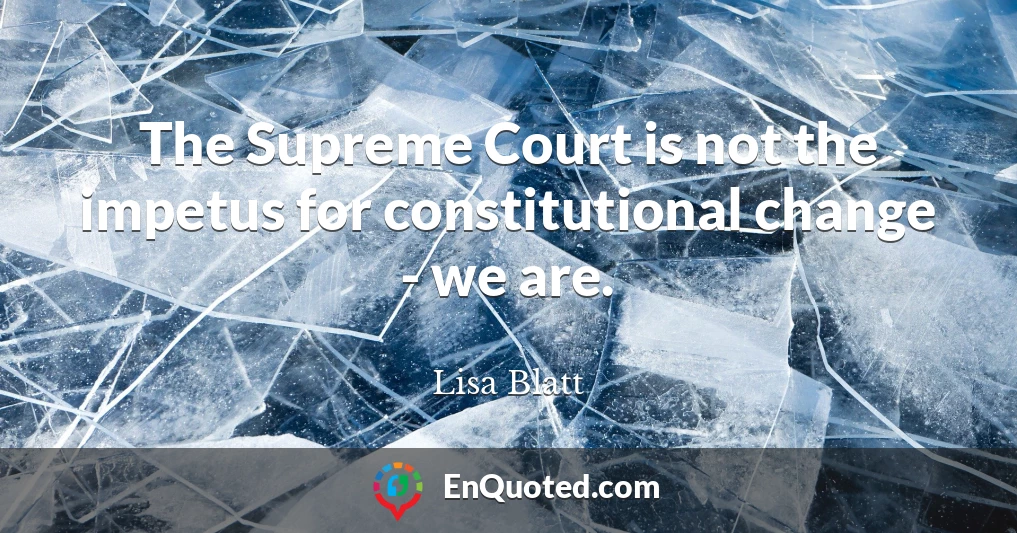 The Supreme Court is not the impetus for constitutional change - we are.