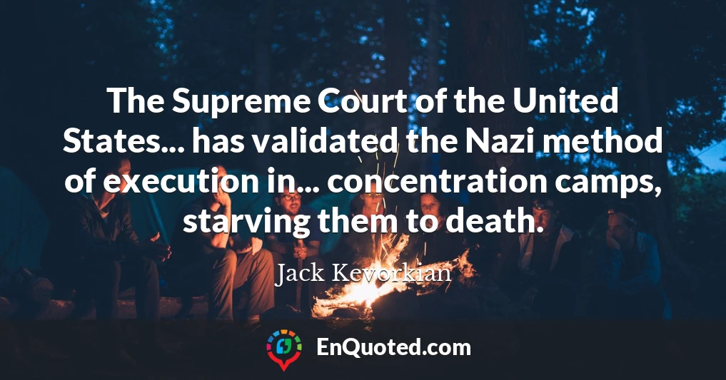 The Supreme Court of the United States... has validated the Nazi method of execution in... concentration camps, starving them to death.