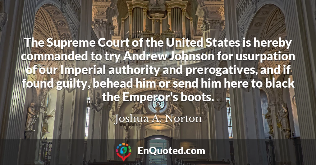The Supreme Court of the United States is hereby commanded to try Andrew Johnson for usurpation of our Imperial authority and prerogatives, and if found guilty, behead him or send him here to black the Emperor's boots.