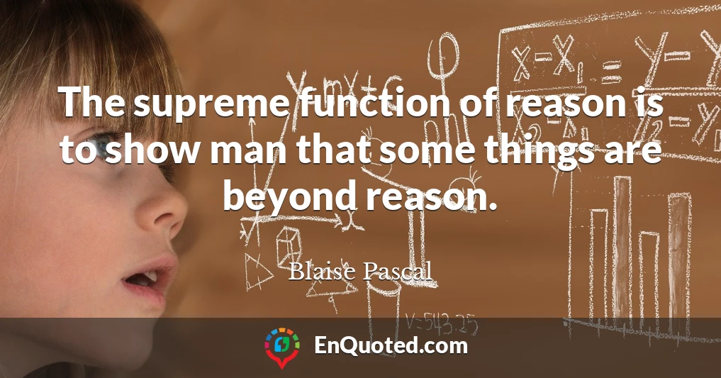 The supreme function of reason is to show man that some things are beyond reason.