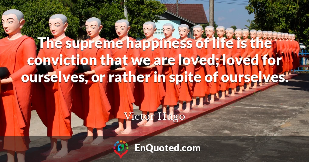 The supreme happiness of life is the conviction that we are loved; loved for ourselves, or rather in spite of ourselves.