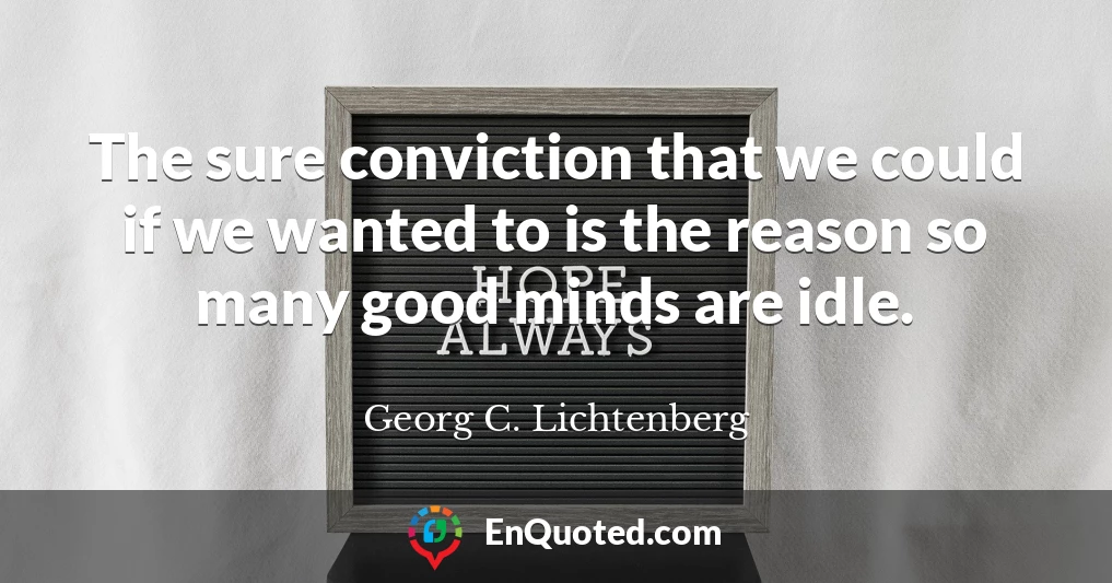 The sure conviction that we could if we wanted to is the reason so many good minds are idle.