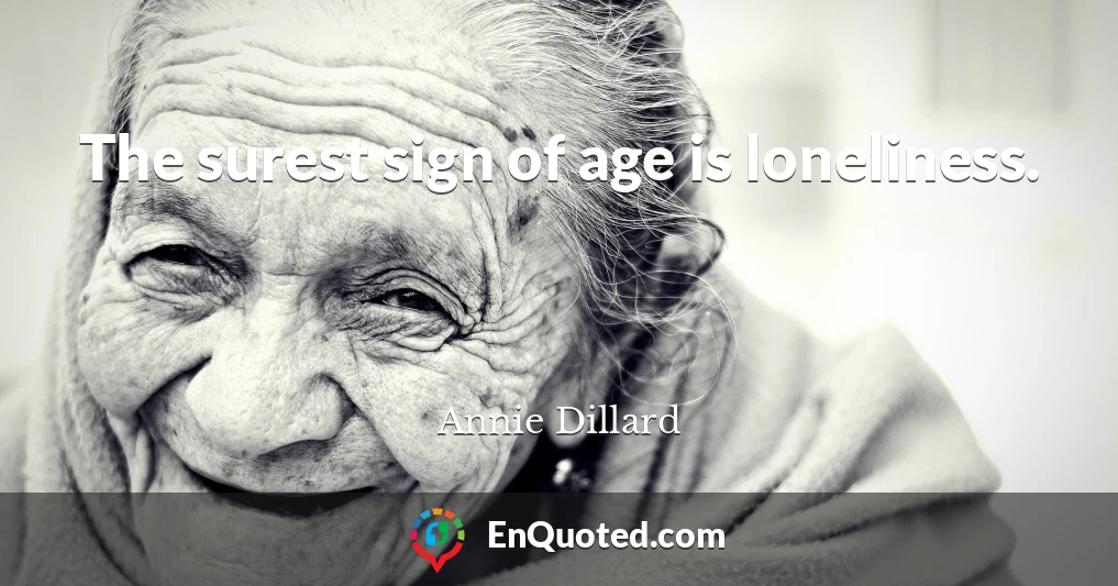 The surest sign of age is loneliness.