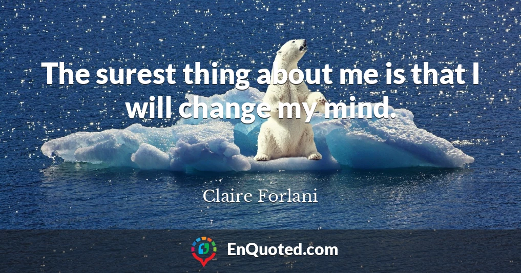 The surest thing about me is that I will change my mind.
