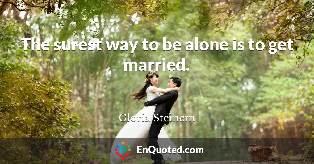 The surest way to be alone is to get married.