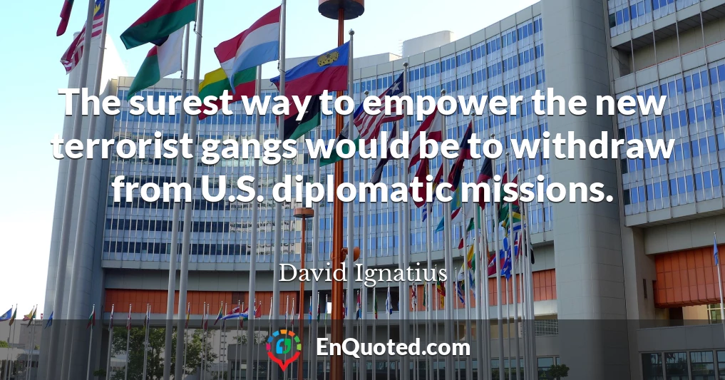 The surest way to empower the new terrorist gangs would be to withdraw from U.S. diplomatic missions.