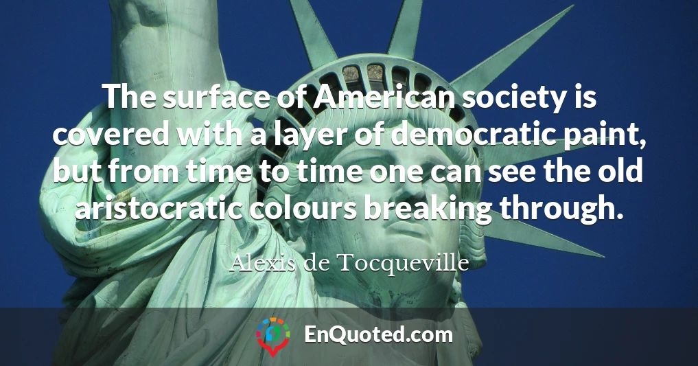 The surface of American society is covered with a layer of democratic paint, but from time to time one can see the old aristocratic colours breaking through.
