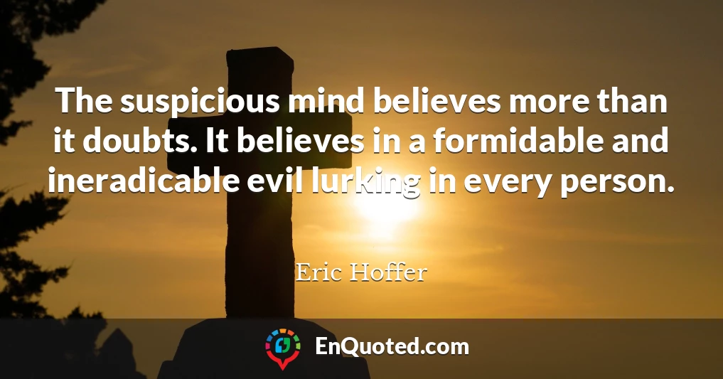 The suspicious mind believes more than it doubts. It believes in a formidable and ineradicable evil lurking in every person.