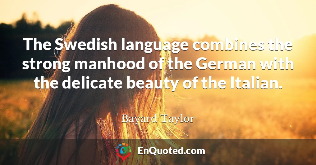The Swedish language combines the strong manhood of the German with the delicate beauty of the Italian.