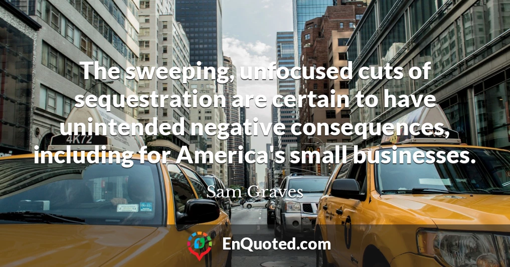 The sweeping, unfocused cuts of sequestration are certain to have unintended negative consequences, including for America's small businesses.