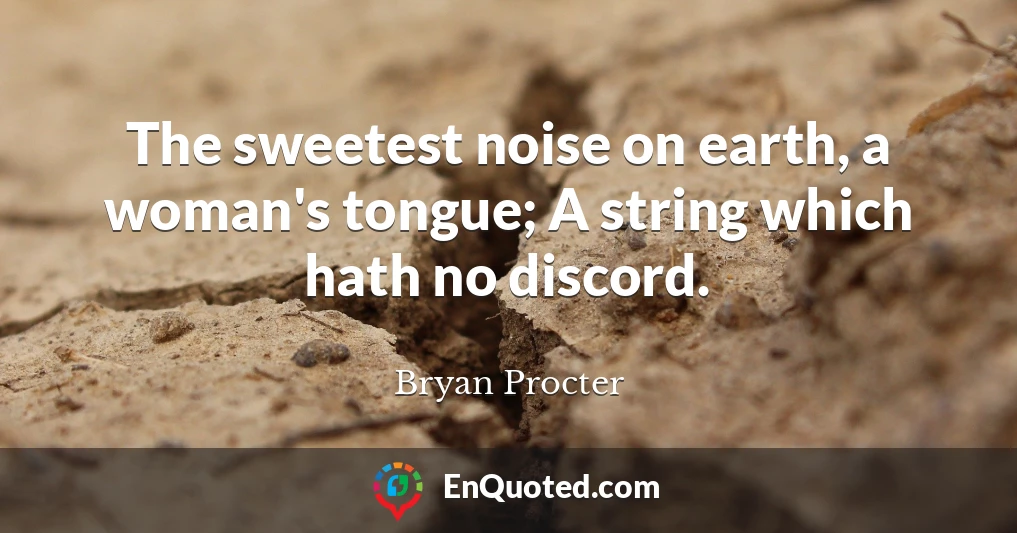The sweetest noise on earth, a woman's tongue; A string which hath no discord.