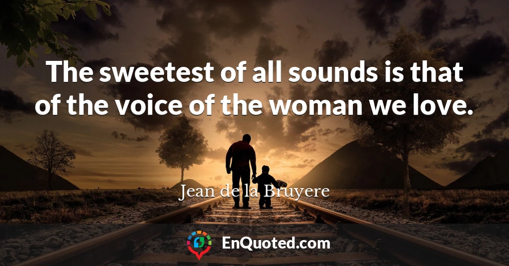 The sweetest of all sounds is that of the voice of the woman we love.