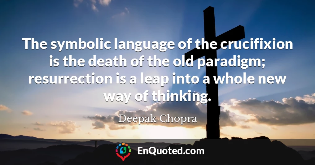 The symbolic language of the crucifixion is the death of the old paradigm; resurrection is a leap into a whole new way of thinking.