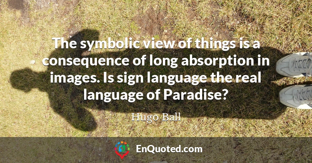 The symbolic view of things is a consequence of long absorption in images. Is sign language the real language of Paradise?