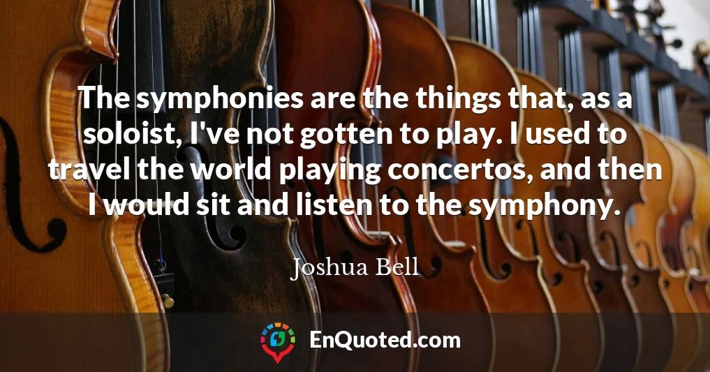 The symphonies are the things that, as a soloist, I've not gotten to play. I used to travel the world playing concertos, and then I would sit and listen to the symphony.