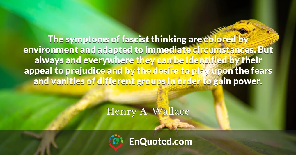 The symptoms of fascist thinking are colored by environment and adapted to immediate circumstances. But always and everywhere they can be identified by their appeal to prejudice and by the desire to play upon the fears and vanities of different groups in order to gain power.