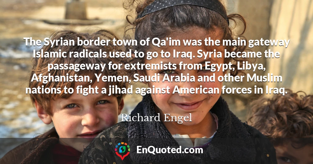 The Syrian border town of Qa'im was the main gateway Islamic radicals used to go to Iraq. Syria became the passageway for extremists from Egypt, Libya, Afghanistan, Yemen, Saudi Arabia and other Muslim nations to fight a jihad against American forces in Iraq.