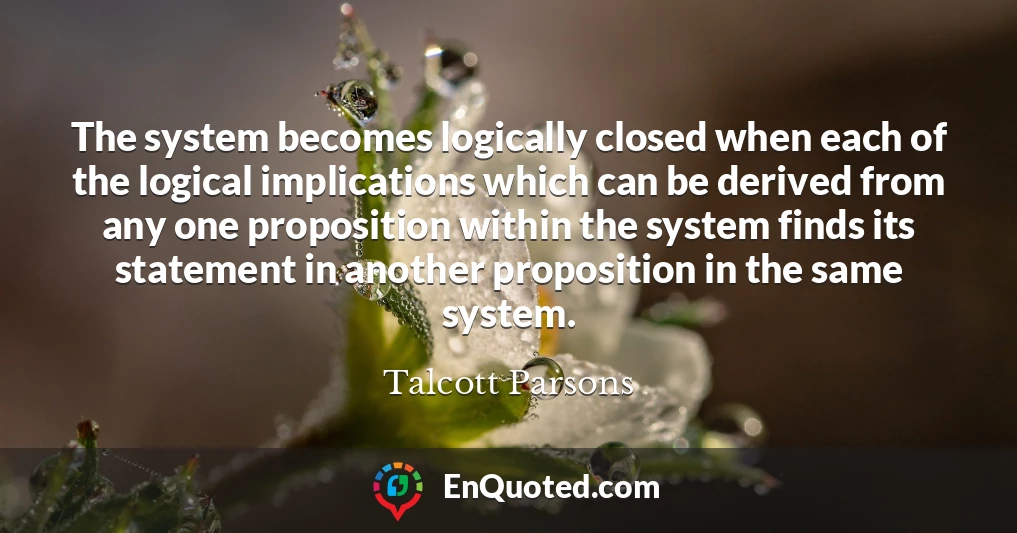 The system becomes logically closed when each of the logical implications which can be derived from any one proposition within the system finds its statement in another proposition in the same system.