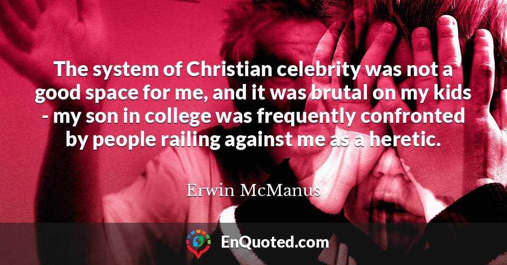 The system of Christian celebrity was not a good space for me, and it was brutal on my kids - my son in college was frequently confronted by people railing against me as a heretic.