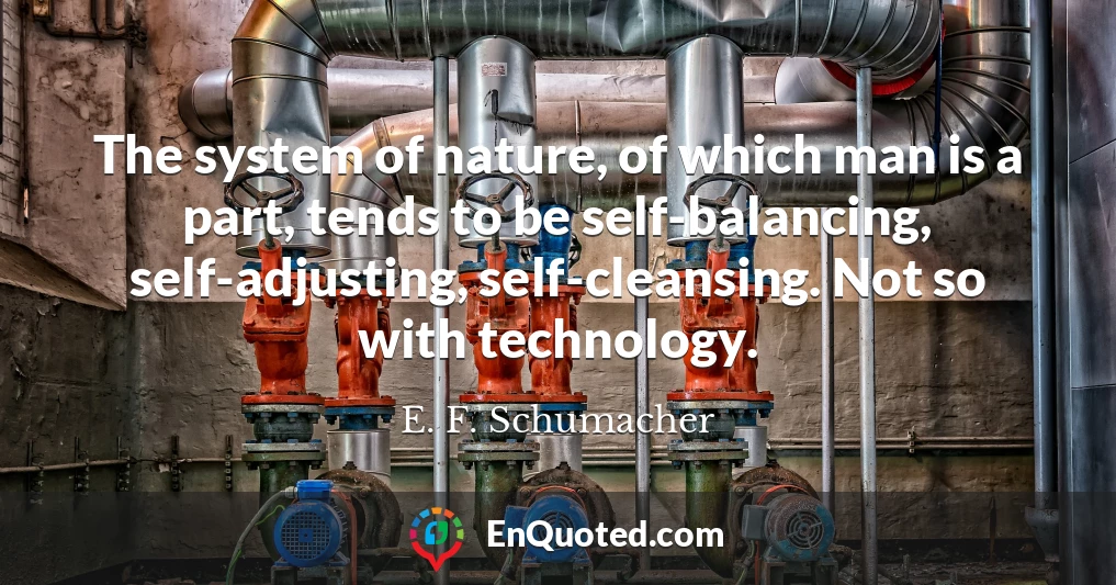 The system of nature, of which man is a part, tends to be self-balancing, self-adjusting, self-cleansing. Not so with technology.