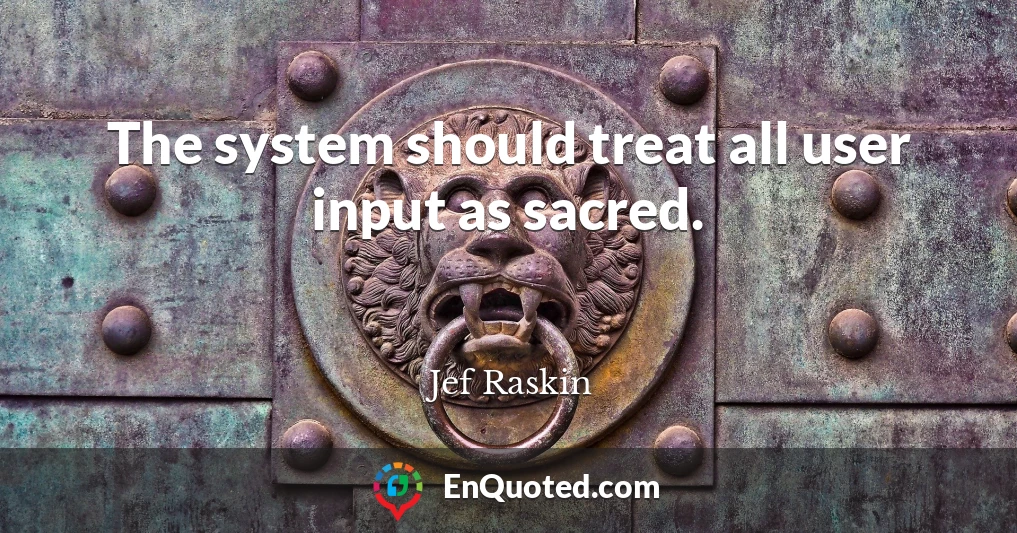 The system should treat all user input as sacred.