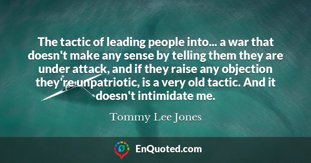 The tactic of leading people into... a war that doesn't make any sense by telling them they are under attack, and if they raise any objection they're unpatriotic, is a very old tactic. And it doesn't intimidate me.