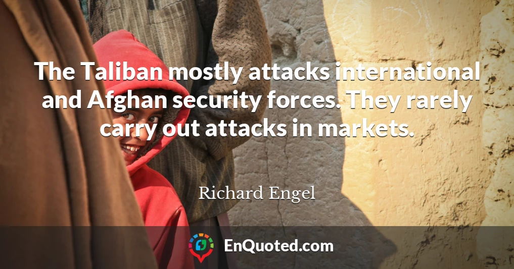The Taliban mostly attacks international and Afghan security forces. They rarely carry out attacks in markets.