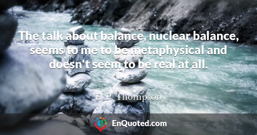 The talk about balance, nuclear balance, seems to me to be metaphysical and doesn't seem to be real at all.