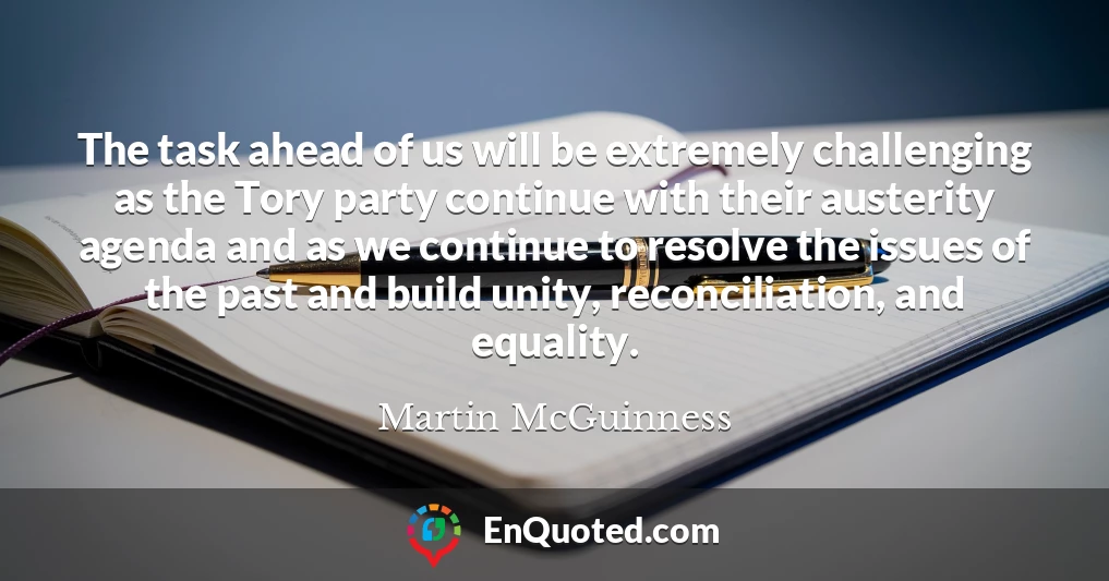 The task ahead of us will be extremely challenging as the Tory party continue with their austerity agenda and as we continue to resolve the issues of the past and build unity, reconciliation, and equality.