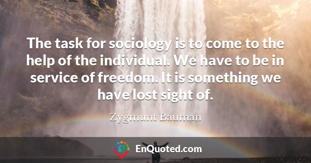 The task for sociology is to come to the help of the individual. We have to be in service of freedom. It is something we have lost sight of.