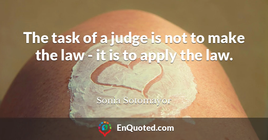 The task of a judge is not to make the law - it is to apply the law.