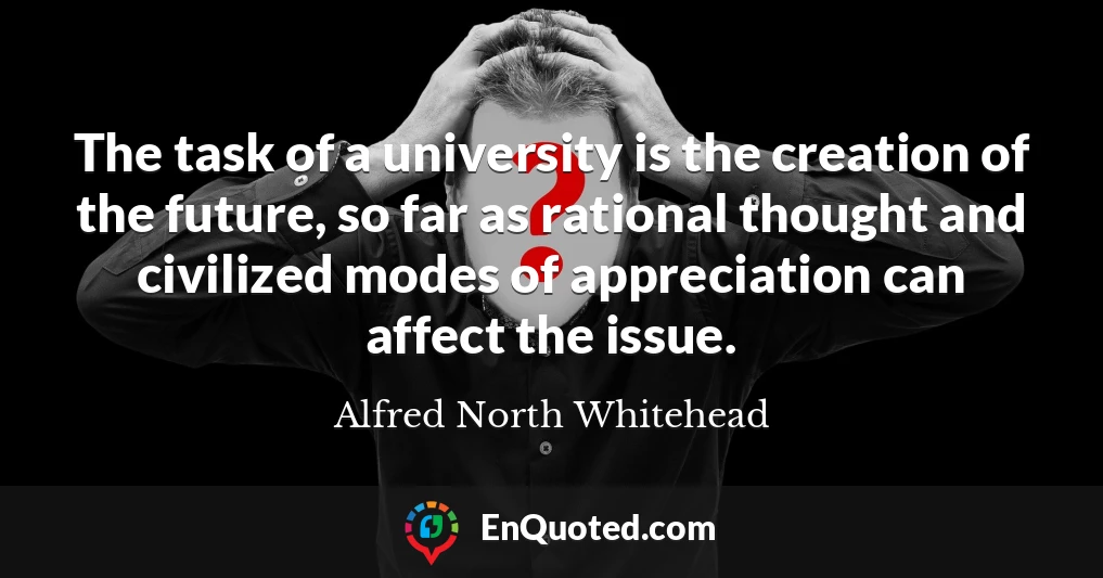 The task of a university is the creation of the future, so far as rational thought and civilized modes of appreciation can affect the issue.