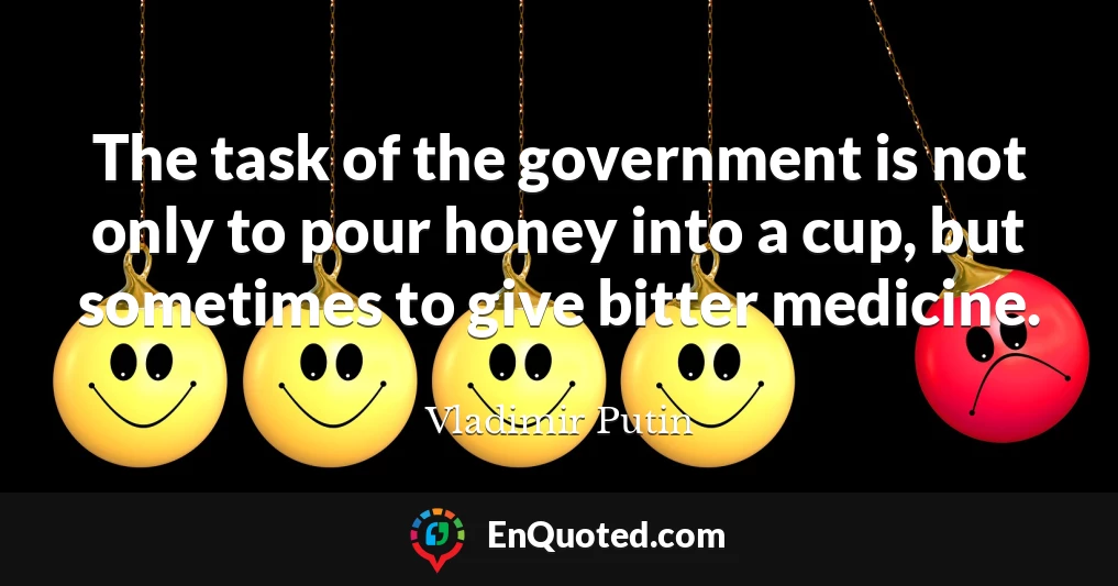 The task of the government is not only to pour honey into a cup, but sometimes to give bitter medicine.