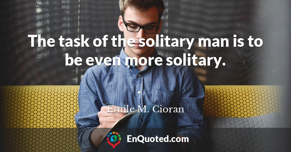 The task of the solitary man is to be even more solitary.