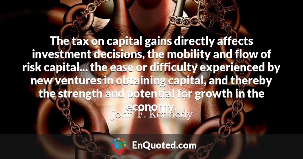 The tax on capital gains directly affects investment decisions, the mobility and flow of risk capital... the ease or difficulty experienced by new ventures in obtaining capital, and thereby the strength and potential for growth in the economy.
