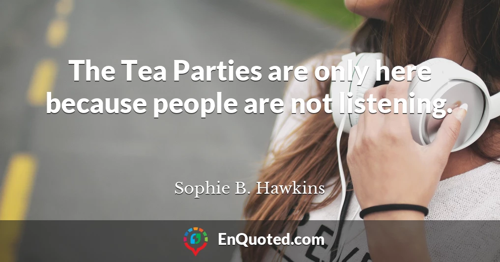 The Tea Parties are only here because people are not listening.