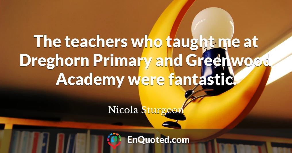 The teachers who taught me at Dreghorn Primary and Greenwood Academy were fantastic.