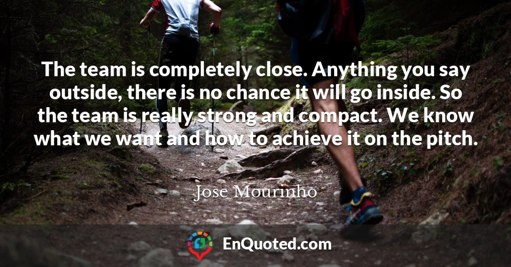The team is completely close. Anything you say outside, there is no chance it will go inside. So the team is really strong and compact. We know what we want and how to achieve it on the pitch.