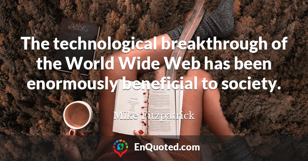 The technological breakthrough of the World Wide Web has been enormously beneficial to society.