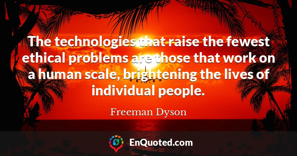 The technologies that raise the fewest ethical problems are those that work on a human scale, brightening the lives of individual people.