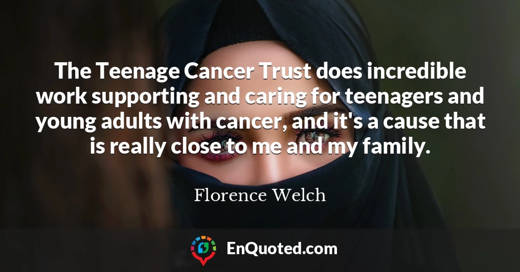 The Teenage Cancer Trust does incredible work supporting and caring for teenagers and young adults with cancer, and it's a cause that is really close to me and my family.