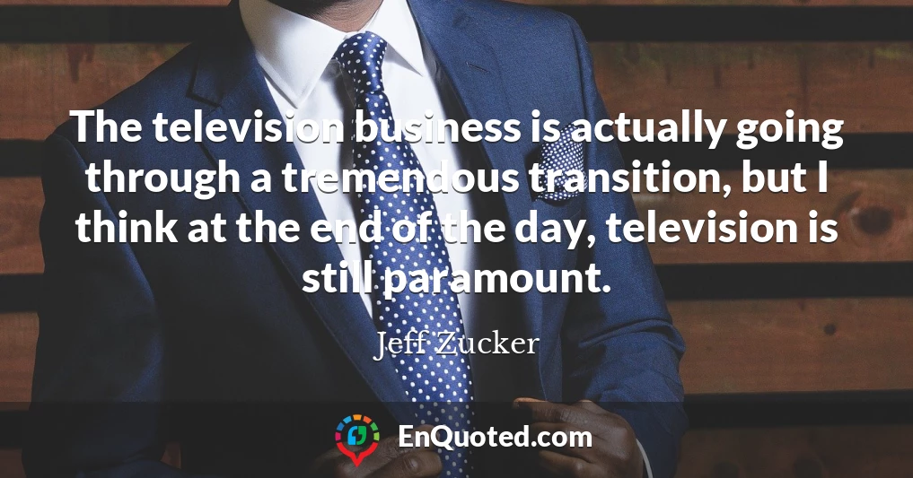 The television business is actually going through a tremendous transition, but I think at the end of the day, television is still paramount.