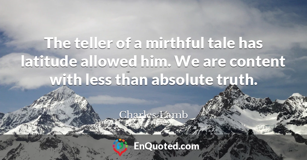 The teller of a mirthful tale has latitude allowed him. We are content with less than absolute truth.